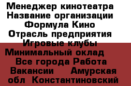 Менеджер кинотеатра › Название организации ­ Формула Кино › Отрасль предприятия ­ Игровые клубы › Минимальный оклад ­ 1 - Все города Работа » Вакансии   . Амурская обл.,Константиновский р-н